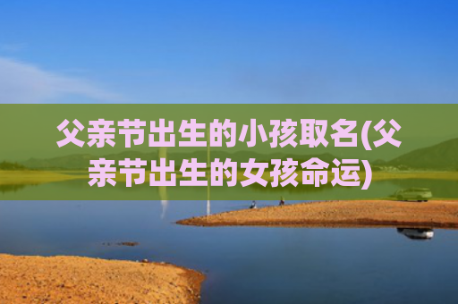 父亲节出生的小孩取名(父亲节出生的女孩命运)