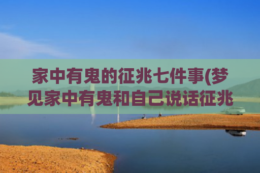 家中有鬼的征兆七件事(梦见家中有鬼和自己说话征兆)
