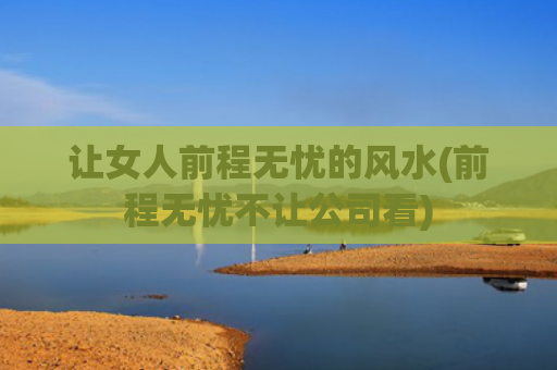 让女人前程无忧的风水(前程无忧不让公司看)