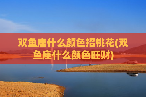 双鱼座什么颜色招桃花(双鱼座什么颜色旺财)