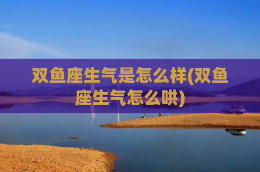 双鱼座生气是怎么样(双鱼座生气怎么哄)