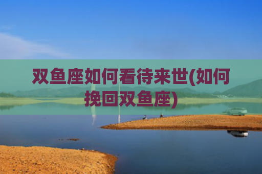 双鱼座如何看待来世(如何挽回双鱼座)