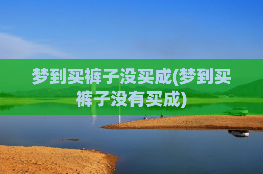 梦到买裤子没买成(梦到买裤子没有买成) 梦到买裤子没买成(梦到买裤子没有买成)