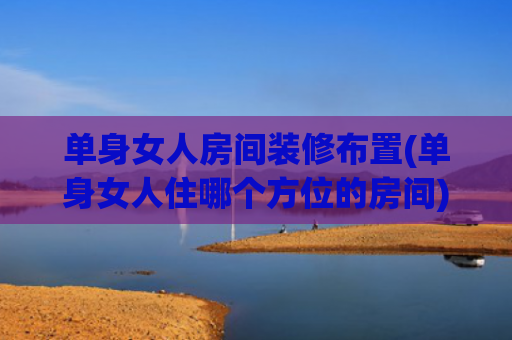 单身女人房间装修布置(单身女人住哪个方位的房间)