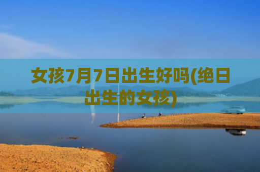 女孩7月7日出生好吗(绝日出生的女孩)