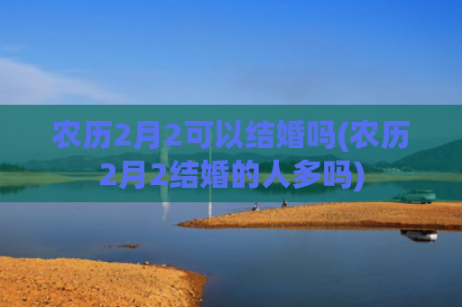 农历2月2可以结婚吗(农历2月2结婚的人多吗) 农历2月2可以结婚吗(农历2月2结婚的人多吗)
