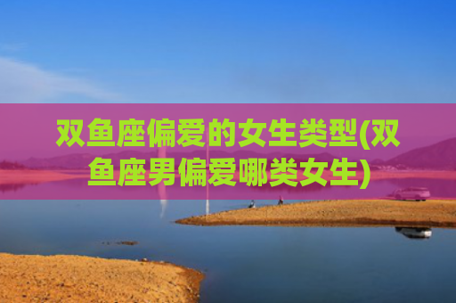 双鱼座偏爱的女生类型(双鱼座男偏爱哪类女生) 双鱼座偏爱的女生类型(双鱼座男偏爱哪类女生)