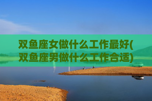双鱼座女做什么工作最好(双鱼座男做什么工作合适)