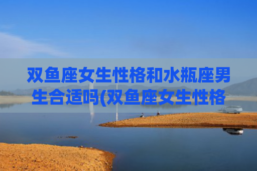 双鱼座女生性格和水瓶座男生合适吗(双鱼座女生性格和天蝎座男生) 双鱼座女生性格和水瓶座男生合适吗(双鱼座女生性格和天蝎座男生)