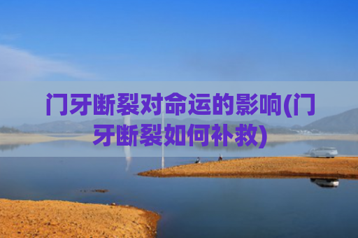 门牙断裂对命运的影响(门牙断裂如何补救)
