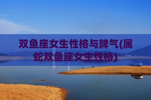 双鱼座女生性格与脾气(属蛇双鱼座女生性格)