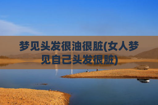 梦见头发很油很脏(女人梦见自己头发很脏)