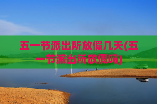 五一节派出所放假几天(五一节派出所放假吗) 五一节派出所放假几天(五一节派出所放假吗)