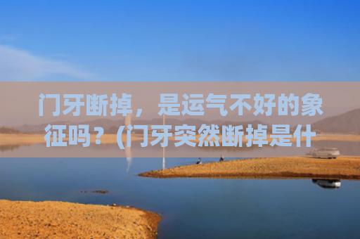 门牙断掉，是运气不好的象征吗？(门牙突然断掉是什么兆头)