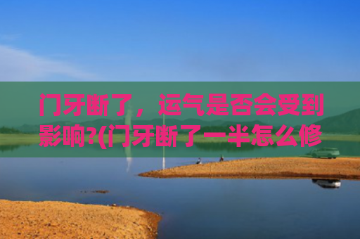 门牙断了，运气是否会受到影响?(门牙断了一半怎么修复最好)