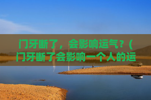 门牙断了，会影响运气？(门牙断了会影响一个人的运势吗)