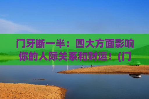 门牙断一半：四大方面影响你的人际关系和财运！(门牙摔断一半怎么补救)