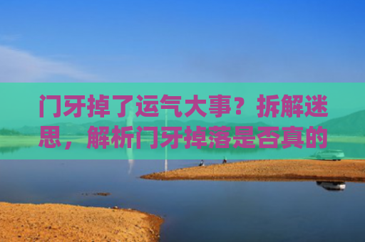 门牙掉了运气大事？拆解迷思，解析门牙掉落是否真的对人运势有所影响(门牙掉了一颗会影响运气吗)