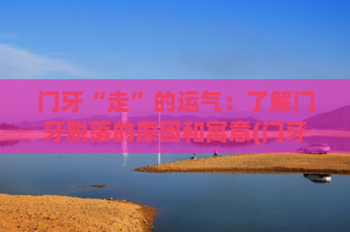 门牙“走”的运气：了解门牙脱落的原因和寓意(门牙有缝影响运气吗)