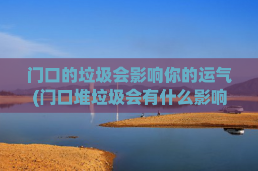 门口的垃圾会影响你的运气(门口堆垃圾会有什么影响)
