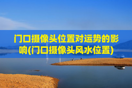 门口摄像头位置对运势的影响(门口摄像头风水位置)