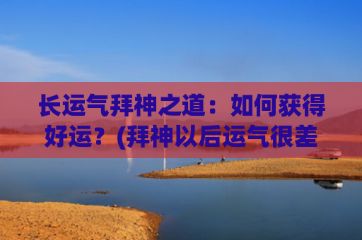 长运气拜神之道：如何获得好运？(拜神以后运气很差)