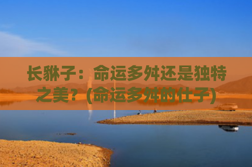长貅子：命运多舛还是独特之美？(命运多舛的仕子)