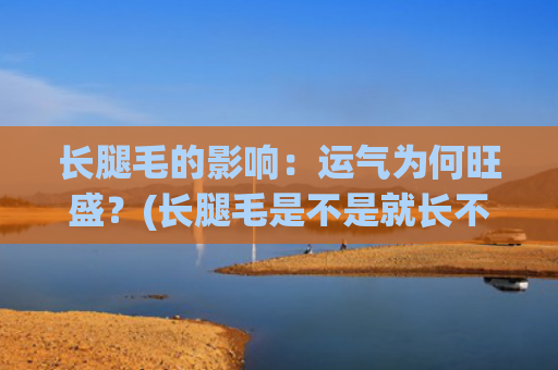 长腿毛的影响：运气为何旺盛？(长腿毛是不是就长不高了)