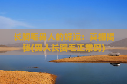 长胸毛男人的好运：真相揭秘(男人长胸毛正常吗)