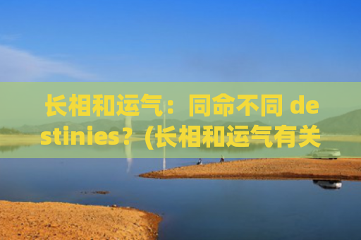 长相和运气：同命不同 destinies？(长相和运气有关系吗)