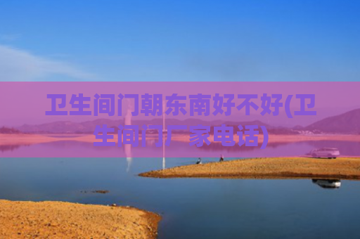 卫生间门朝东南好不好(卫生间门厂家电话)