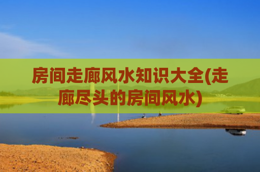 房间走廊风水知识大全(走廊尽头的房间风水)