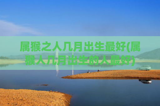 属猴之人几月出生最好(属猴人几月出生的人最好)