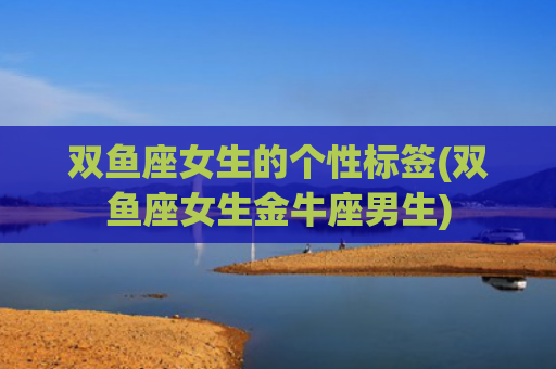 双鱼座女生的个性标签(双鱼座女生金牛座男生) 双鱼座女生的个性标签(双鱼座女生金牛座男生)