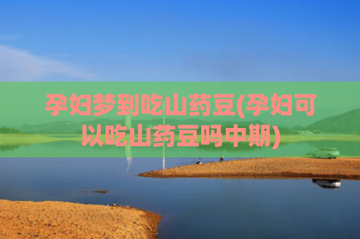 孕妇梦到吃山药豆(孕妇可以吃山药豆吗中期)