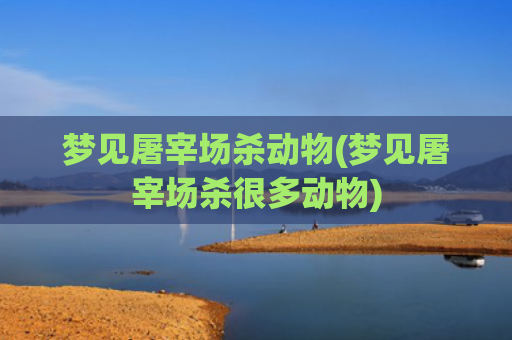 梦见屠宰场杀动物(梦见屠宰场杀很多动物)