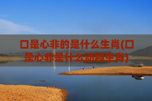 口是心非的是什么生肖(口是心非是什么动物生肖)