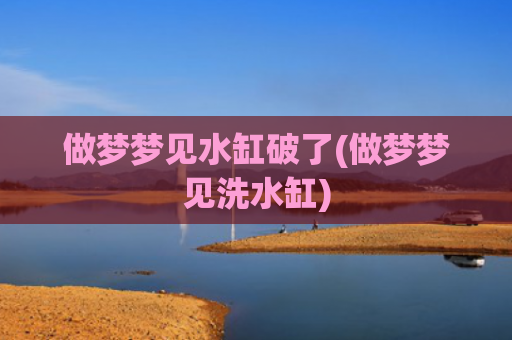 做梦梦见水缸破了(做梦梦见洗水缸)