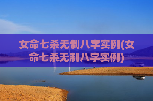 女命七杀无制八字实例(女命七杀无制八字实例)