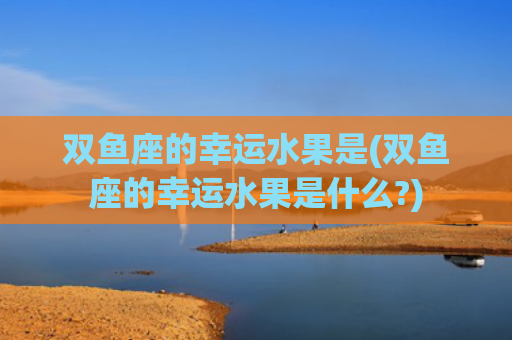双鱼座的幸运水果是(双鱼座的幸运水果是什么?)