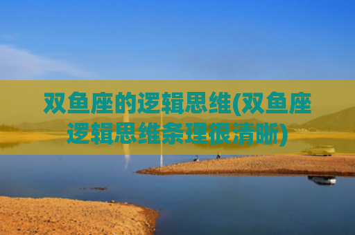 双鱼座的逻辑思维(双鱼座逻辑思维条理很清晰)