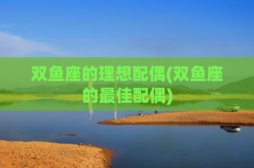 双鱼座的理想配偶(双鱼座的最佳配偶)