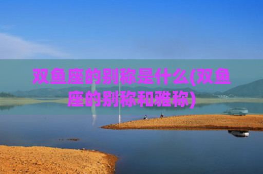 双鱼座的别称是什么(双鱼座的别称和雅称) 双鱼座的别称是什么(双鱼座的别称和雅称)