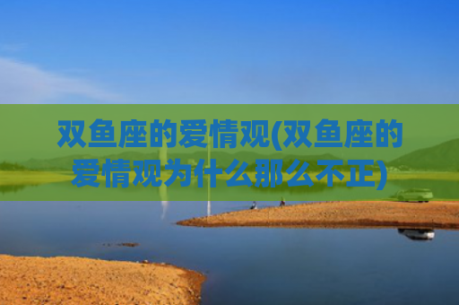 双鱼座的爱情观(双鱼座的爱情观为什么那么不正)