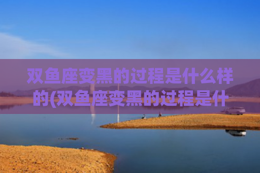 双鱼座变黑的过程是什么样的(双鱼座变黑的过程是什么样的)
