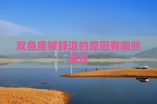 双鱼座被辞退的原因有哪些表现