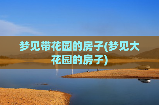 梦见带花园的房子(梦见大花园的房子)