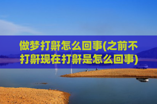做梦打鼾怎么回事(之前不打鼾现在打鼾是怎么回事)