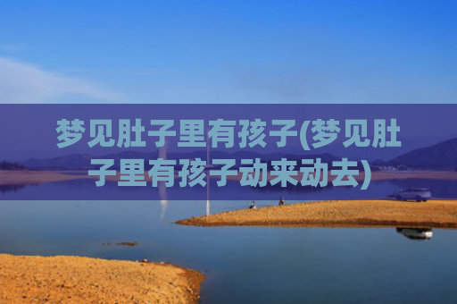梦见肚子里有孩子(梦见肚子里有孩子动来动去)