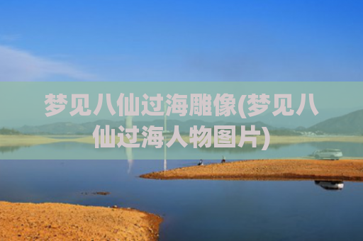 梦见八仙过海雕像(梦见八仙过海人物图片)